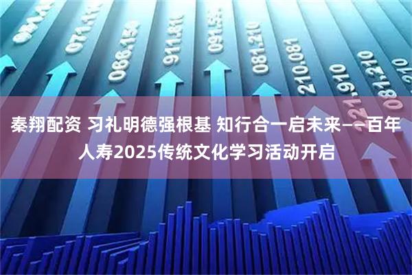 秦翔配资 习礼明德强根基 知行合一启未来——百年人寿2025传统文化学习活动开启
