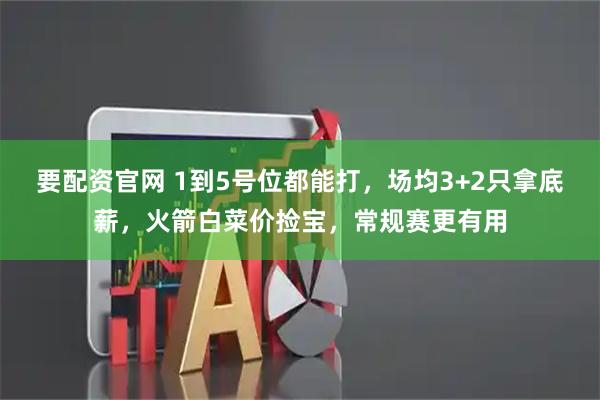 要配资官网 1到5号位都能打，场均3+2只拿底薪，火箭白菜价捡宝，常规赛更有用
