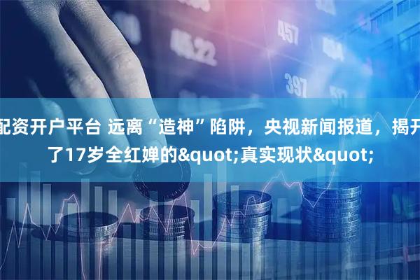 配资开户平台 远离“造神”陷阱，央视新闻报道，揭开了17岁全红婵的"真实现状"