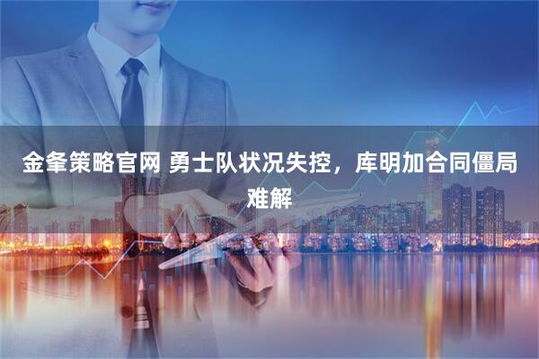 金夆策略官网 勇士队状况失控，库明加合同僵局难解