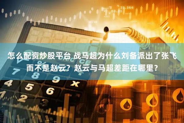 怎么配资炒股平台 战马超为什么刘备派出了张飞而不是赵云？赵云与马超差距在哪里？