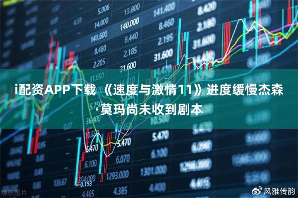 i配资APP下载 《速度与激情11》进度缓慢杰森·莫玛尚未收到剧本
