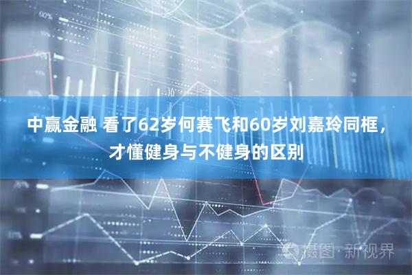中赢金融 看了62岁何赛飞和60岁刘嘉玲同框，才懂健身与不健身的区别