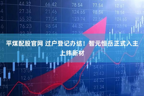 平煤配股官网 过户登记办结！智元恒岳正式入主上纬新材