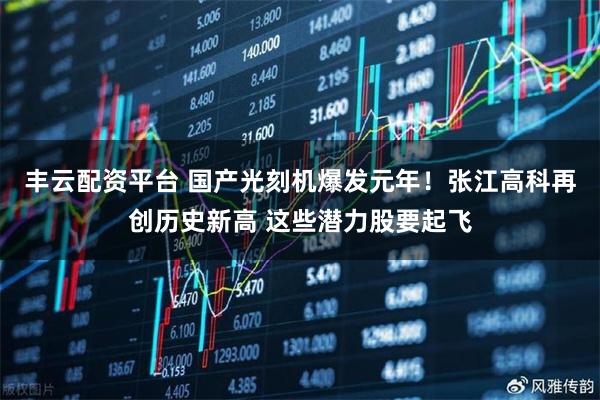 丰云配资平台 国产光刻机爆发元年！张江高科再创历史新高 这些潜力股要起飞