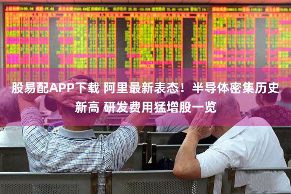 股易配APP下载 阿里最新表态！半导体密集历史新高 研发费用猛增股一览