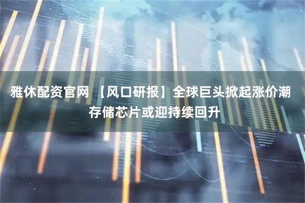 雅休配资官网 【风口研报】全球巨头掀起涨价潮  存储芯片或迎持续回升