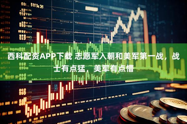 西科配资APP下载 志愿军入朝和美军第一战，战士有点猛，美军有点懵