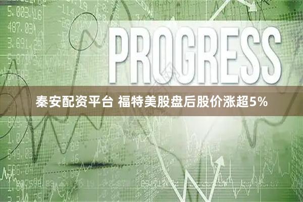 秦安配资平台 福特美股盘后股价涨超5%