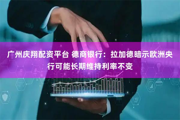 广州庆翔配资平台 德商银行：拉加德暗示欧洲央行可能长期维持利率不变