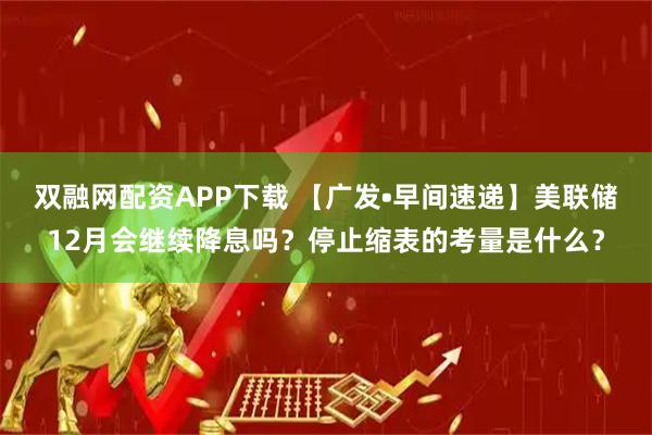双融网配资APP下载 【广发•早间速递】美联储12月会继续降息吗？停止缩表的考量是什么？