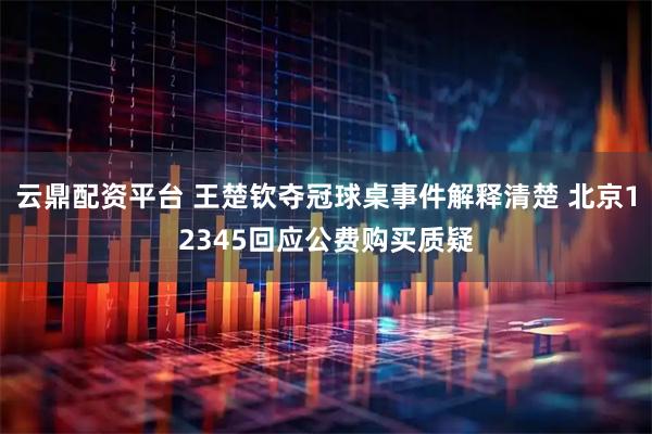 云鼎配资平台 王楚钦夺冠球桌事件解释清楚 北京12345回应公费购买质疑