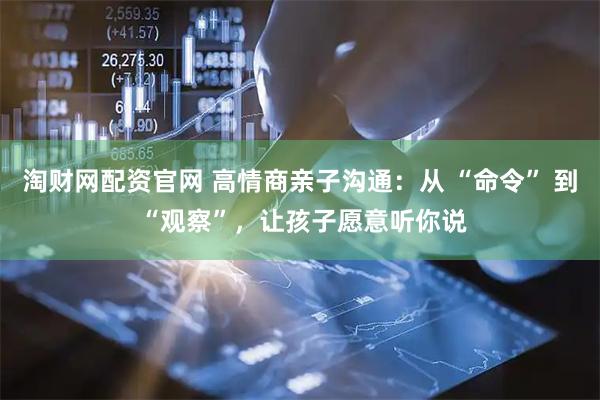 淘财网配资官网 高情商亲子沟通：从 “命令” 到 “观察”，让孩子愿意听你说