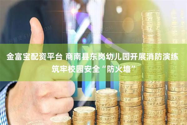 金富宝配资平台 商南县东岗幼儿园开展消防演练 筑牢校园安全“防火墙”