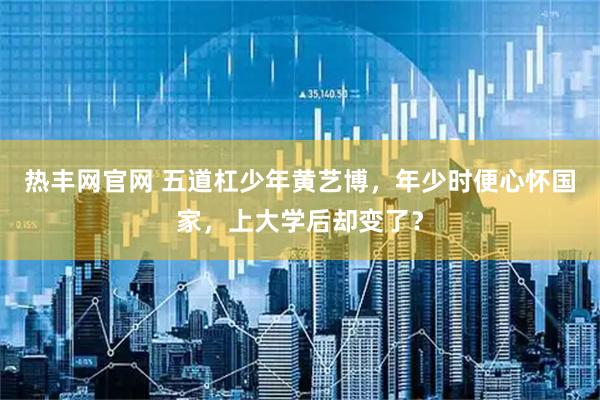 热丰网官网 五道杠少年黄艺博，年少时便心怀国家，上大学后却变了？