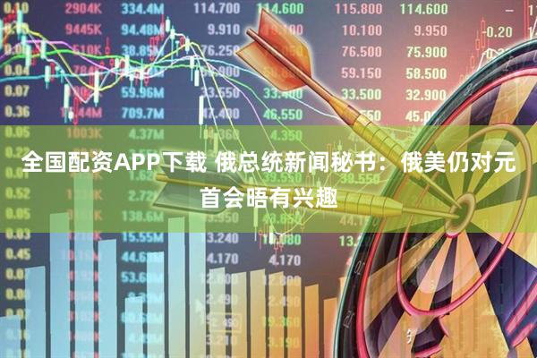 全国配资APP下载 俄总统新闻秘书：俄美仍对元首会晤有兴趣