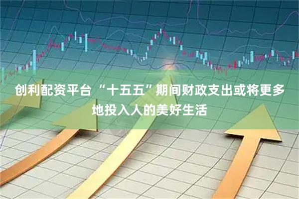创利配资平台 “十五五”期间财政支出或将更多地投入人的美好生活
