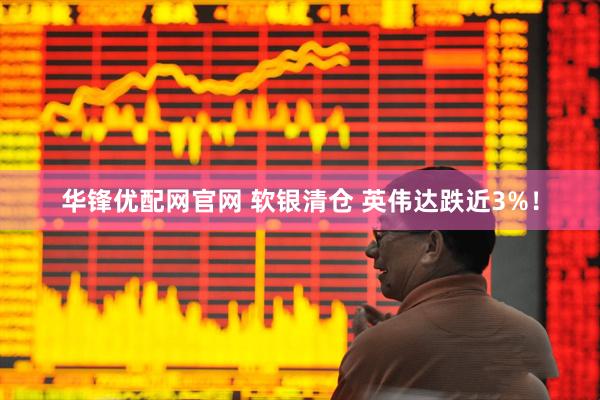 华锋优配网官网 软银清仓 英伟达跌近3%！