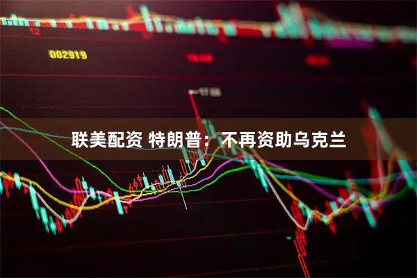 联美配资 特朗普：不再资助乌克兰