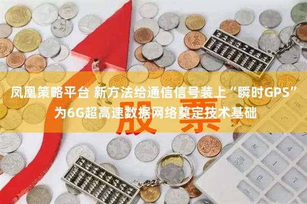 凤凰策略平台 新方法给通信信号装上“瞬时GPS” 为6G超高速数据网络奠定技术基础