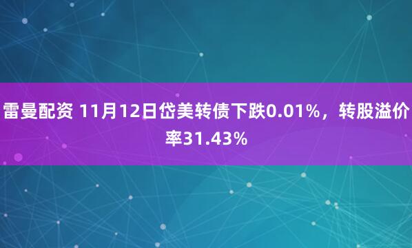 雷曼配资 11月12日岱美转债下跌0.01%，转股溢价率31.43%