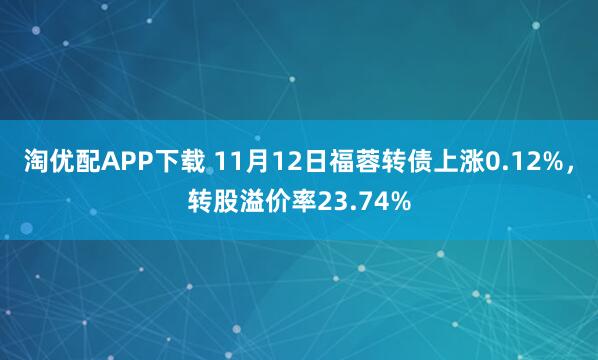 淘优配APP下载 11月12日福蓉转债上涨0.12%，转股溢价率23.74%