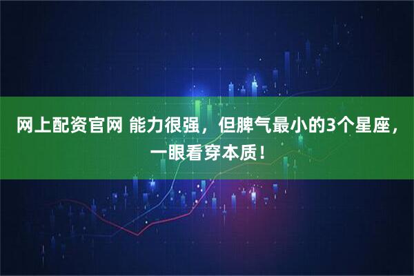 网上配资官网 能力很强，但脾气最小的3个星座，一眼看穿本质！