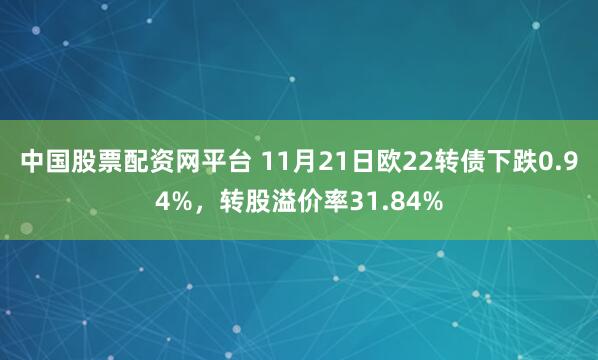 中国股票配资网平台 11月21日欧22转债下跌0.94%，转股溢价率31.84%