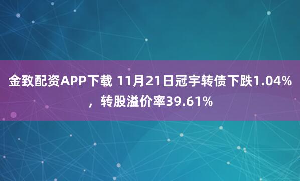 金致配资APP下载 11月21日冠宇转债下跌1.04%，转股溢价率39.61%