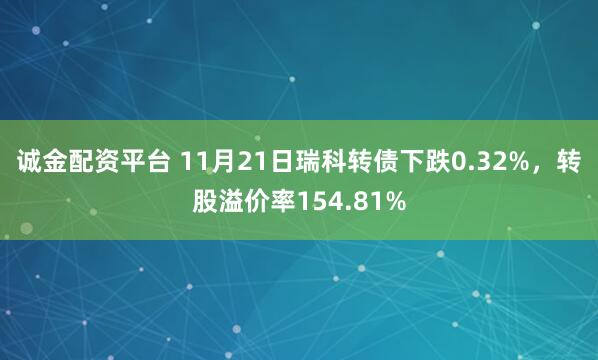 诚金配资平台 11月21日瑞科转债下跌0.32%，转股溢价率154.81%
