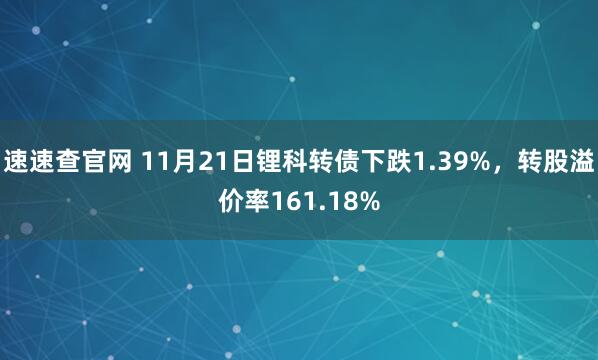 速速查官网 11月21日锂科转债下跌1.39%，转股溢价率161.18%