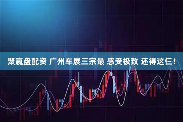 聚赢盘配资 广州车展三宗最 感受极致 还得这仨！