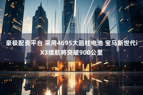 豪极配资平台 采用4695大圆柱电池 宝马新世代iX3续航将突破900公里