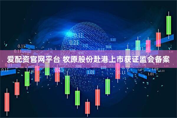爱配资官网平台 牧原股份赴港上市获证监会备案