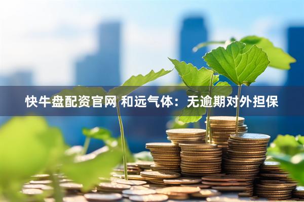 快牛盘配资官网 和远气体：无逾期对外担保