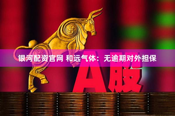 银河配资官网 和远气体：无逾期对外担保