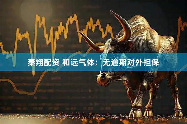 秦翔配资 和远气体：无逾期对外担保