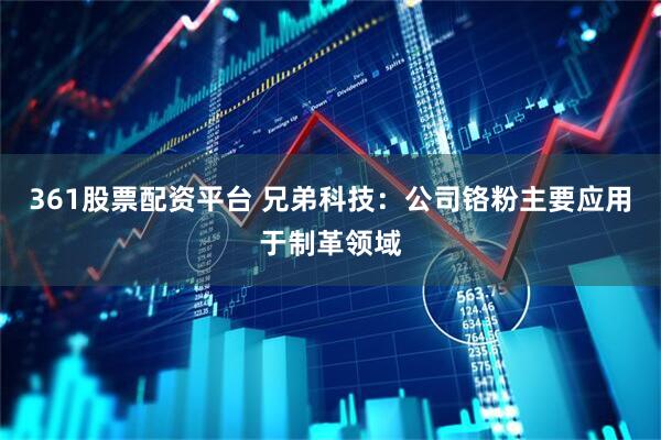361股票配资平台 兄弟科技：公司铬粉主要应用于制革领域