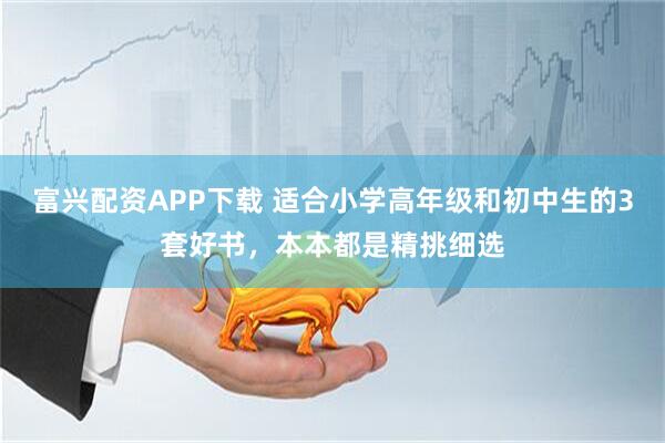 富兴配资APP下载 适合小学高年级和初中生的3套好书，本本都是精挑细选