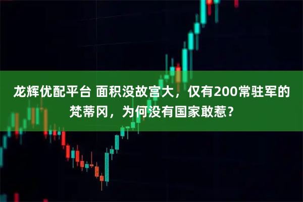龙辉优配平台 面积没故宫大，仅有200常驻军的梵蒂冈，为何没有国家敢惹？
