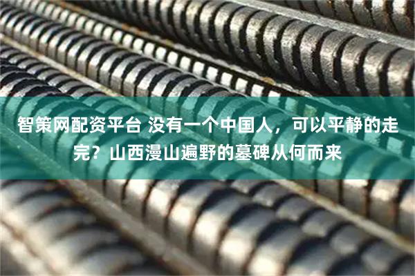 智策网配资平台 没有一个中国人，可以平静的走完？山西漫山遍野的墓碑从何而来