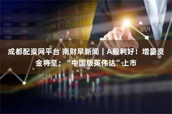 成都配资网平台 南财早新闻｜A股利好！增量资金将至；“中国版英伟达”上市