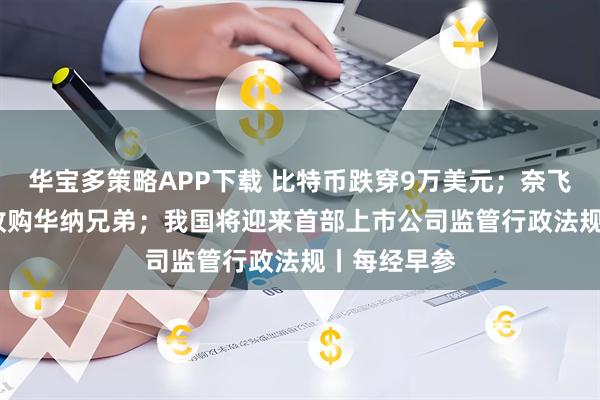 华宝多策略APP下载 比特币跌穿9万美元；奈飞5000亿元收购华纳兄弟；我国将迎来首部上市公司监管行政法规丨每经早参