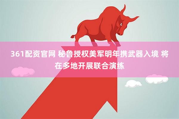 361配资官网 秘鲁授权美军明年携武器入境 将在多地开展联合演练