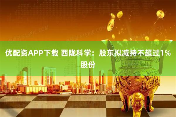 优配资APP下载 西陇科学：股东拟减持不超过1%股份