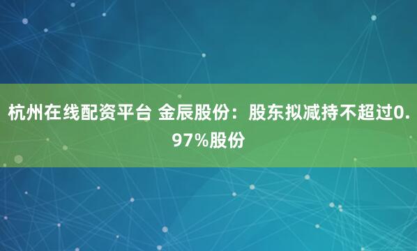 杭州在线配资平台 金辰股份：股东拟减持不超过0.97%股份