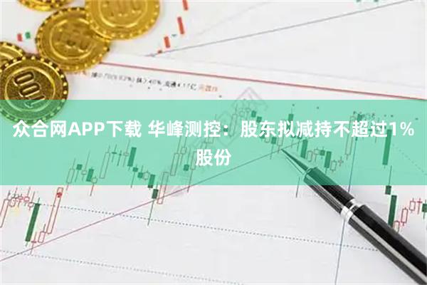 众合网APP下载 华峰测控：股东拟减持不超过1%股份