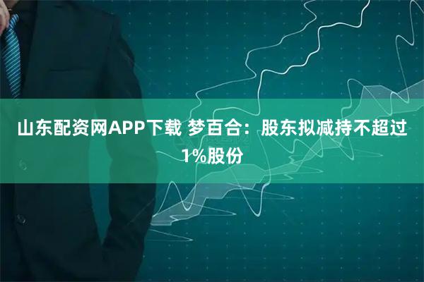 山东配资网APP下载 梦百合：股东拟减持不超过1%股份