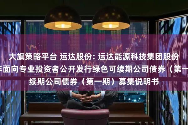 大旗策略平台 运达股份: 运达能源科技集团股份有限公司2025年面向专业投资者公开发行绿色可续期公司债券（第一期）募集说明书