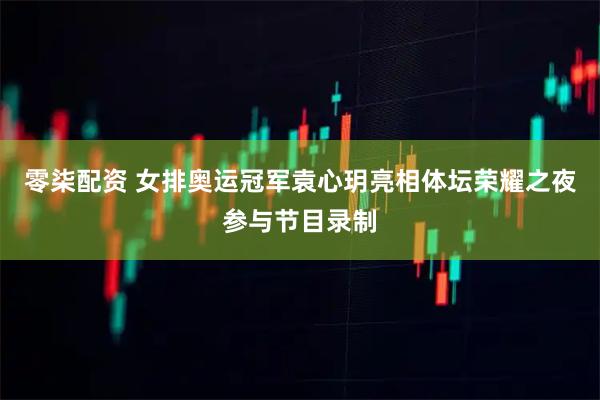 零柒配资 女排奥运冠军袁心玥亮相体坛荣耀之夜参与节目录制